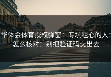 华体会体育授权弹窗：专坑粗心的人：怎么核对：别把验证码交出去