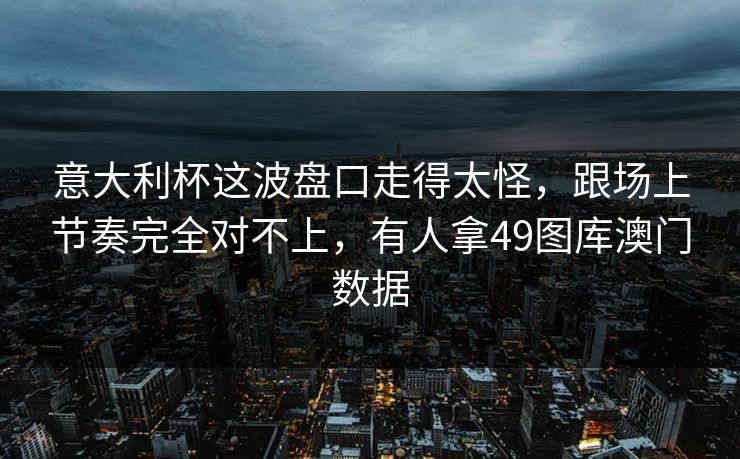 意大利杯这波盘口走得太怪，跟场上节奏完全对不上，有人拿49图库澳门数据