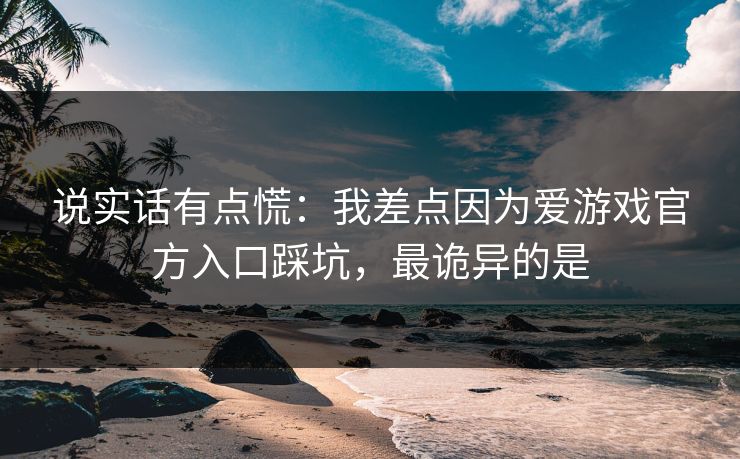 说实话有点慌:我差点因为爱游戏官方入口踩坑,最诡异的是 说实话有点慌:我差点因为爱游戏官方入口踩坑,最诡异的是