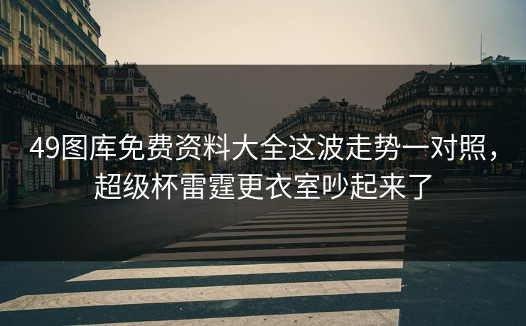 49图库免费资料大全这波走势一对照，超级杯雷霆更衣室吵起来了