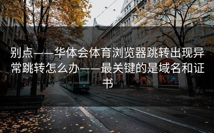 别点——华体会体育浏览器跳转出现异常跳转怎么办——最关键的是域名和证书