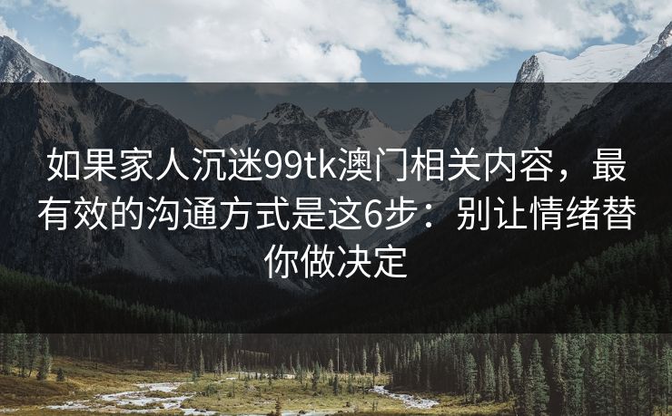 如果家人沉迷99tk澳门相关内容，最有效的沟通方式是这6步：别让情绪替你做决定