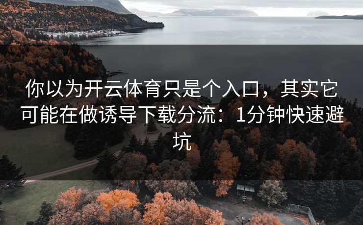 你以为开云体育只是个入口，其实它可能在做诱导下载分流：1分钟快速避坑
