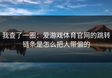 我查了一圈：爱游戏体育官网的跳转链条是怎么把人带偏的
