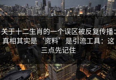关于十二生肖的一个误区被反复传播：真相其实是‘资料’是引流工具：这三点先记住