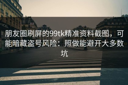 朋友圈刷屏的99tk精准资料截图，可能暗藏盗号风险：照做能避开大多数坑