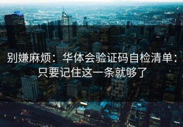别嫌麻烦：华体会验证码自检清单：只要记住这一条就够了
