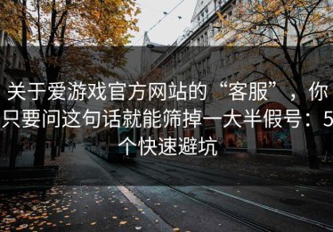 关于爱游戏官方网站的“客服”，你只要问这句话就能筛掉一大半假号：5个快速避坑