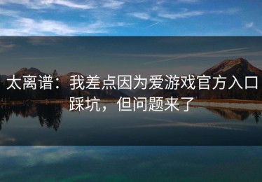 太离谱：我差点因为爱游戏官方入口踩坑，但问题来了