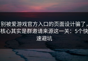 别被爱游戏官方入口的页面设计骗了，核心其实是群邀请来源这一关：5个快速避坑