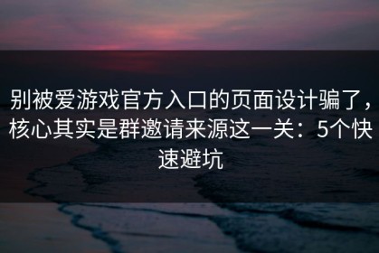 别被爱游戏官方入口的页面设计骗了，核心其实是群邀请来源这一关：5个快速避坑