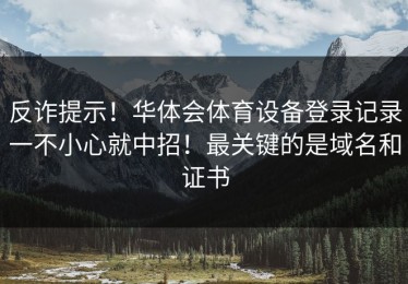 反诈提示！华体会体育设备登录记录一不小心就中招！最关键的是域名和证书