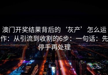 澳门开奖结果背后的‘灰产’怎么运作：从引流到收割的6步：一句话：先停手再处理
