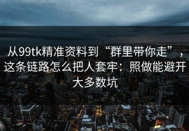 从99tk精准资料到“群里带你走”，这条链路怎么把人套牢：照做能避开大多数坑