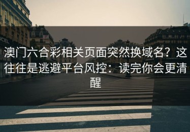 澳门六合彩相关页面突然换域名？这往往是逃避平台风控：读完你会更清醒