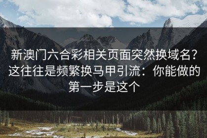 新澳门六合彩相关页面突然换域名？这往往是频繁换马甲引流：你能做的第一步是这个