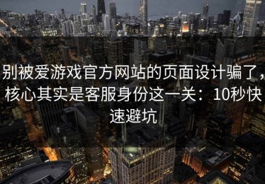 别被爱游戏官方网站的页面设计骗了，核心其实是客服身份这一关：10秒快速避坑