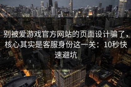 别被爱游戏官方网站的页面设计骗了，核心其实是客服身份这一关：10秒快速避坑