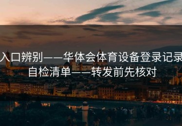 入口辨别——华体会体育设备登录记录自检清单——转发前先核对