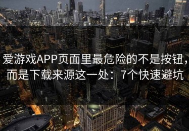 爱游戏APP页面里最危险的不是按钮，而是下载来源这一处：7个快速避坑