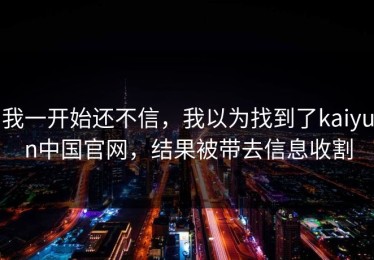 我一开始还不信，我以为找到了kaiyun中国官网，结果被带去信息收割