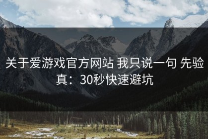 关于爱游戏官方网站 我只说一句 先验真：30秒快速避坑