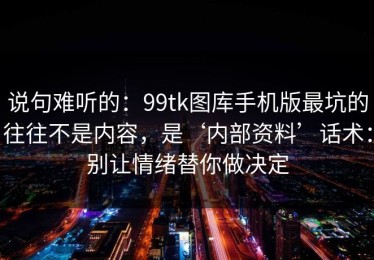 说句难听的：99tk图库手机版最坑的往往不是内容，是‘内部资料’话术：别让情绪替你做决定
