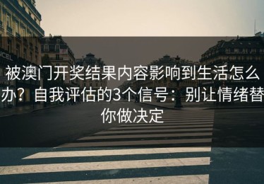 被澳门开奖结果内容影响到生活怎么办？自我评估的3个信号：别让情绪替你做决定