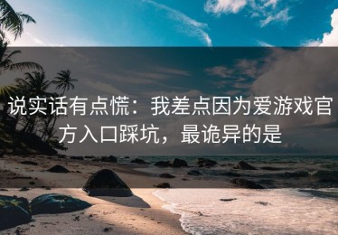 说实话有点慌：我差点因为爱游戏官方入口踩坑，最诡异的是