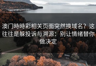 澳门時時彩相关页面突然换域名？这往往是躲投诉与溯源：别让情绪替你做决定