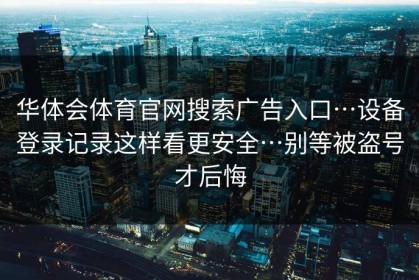 华体会体育官网搜索广告入口…设备登录记录这样看更安全…别等被盗号才后悔