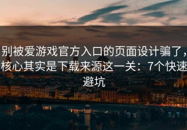 别被爱游戏官方入口的页面设计骗了，核心其实是下载来源这一关：7个快速避坑