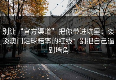 别让“官方渠道”把你带进坑里：谈谈澳门足球賠率的红线：别把自己逼到墙角