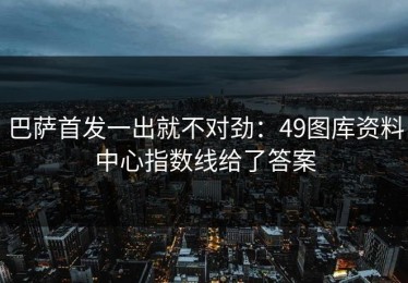 巴萨首发一出就不对劲：49图库资料中心指数线给了答案