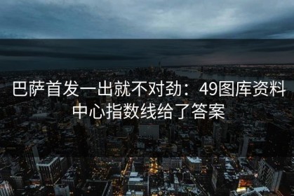 巴萨首发一出就不对劲：49图库资料中心指数线给了答案