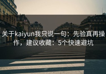 关于kaiyun我只说一句：先验真再操作，建议收藏：5个快速避坑