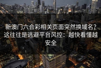 新澳门六合彩相关页面突然换域名？这往往是逃避平台风控：越快看懂越安全