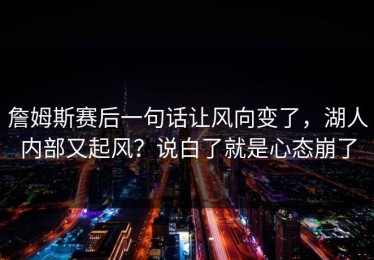詹姆斯赛后一句话让风向变了，湖人内部又起风？说白了就是心态崩了