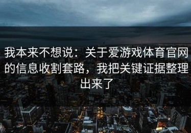 我本来不想说：关于爱游戏体育官网的信息收割套路，我把关键证据整理出来了