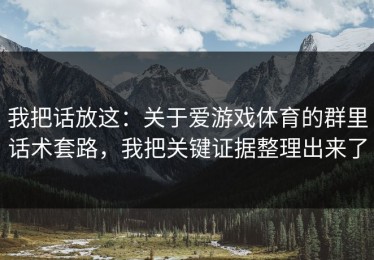我把话放这：关于爱游戏体育的群里话术套路，我把关键证据整理出来了