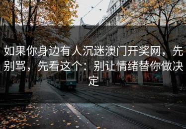 如果你身边有人沉迷澳门开奖网，先别骂，先看这个：别让情绪替你做决定