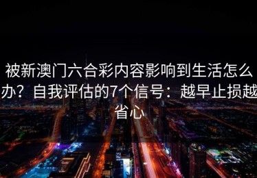 被新澳门六合彩内容影响到生活怎么办？自我评估的7个信号：越早止损越省心