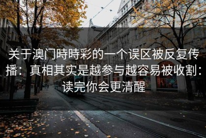 关于澳门時時彩的一个误区被反复传播：真相其实是越参与越容易被收割：读完你会更清醒