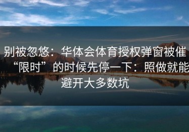 别被忽悠：华体会体育授权弹窗被催“限时”的时候先停一下：照做就能避开大多数坑