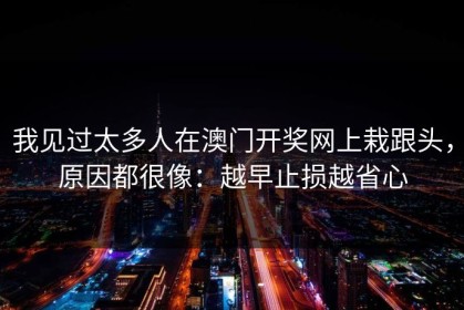 我见过太多人在澳门开奖网上栽跟头，原因都很像：越早止损越省心