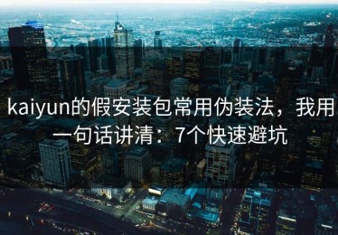 kaiyun的假安装包常用伪装法，我用一句话讲清：7个快速避坑