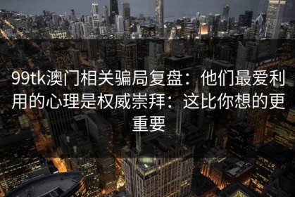 99tk澳门相关骗局复盘：他们最爱利用的心理是权威崇拜：这比你想的更重要