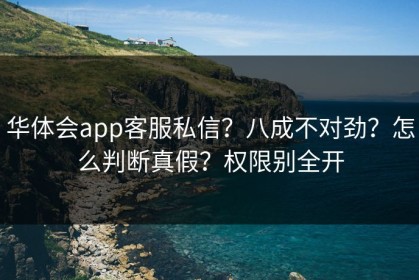 华体会app客服私信？八成不对劲？怎么判断真假？权限别全开