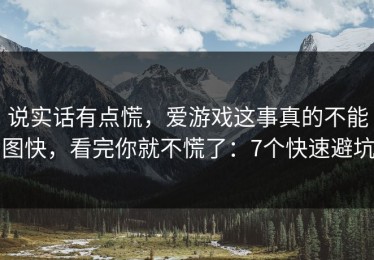 说实话有点慌，爱游戏这事真的不能图快，看完你就不慌了：7个快速避坑