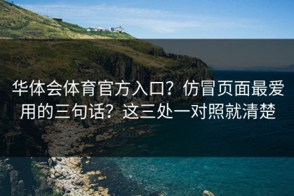 华体会体育官方入口？仿冒页面最爱用的三句话？这三处一对照就清楚